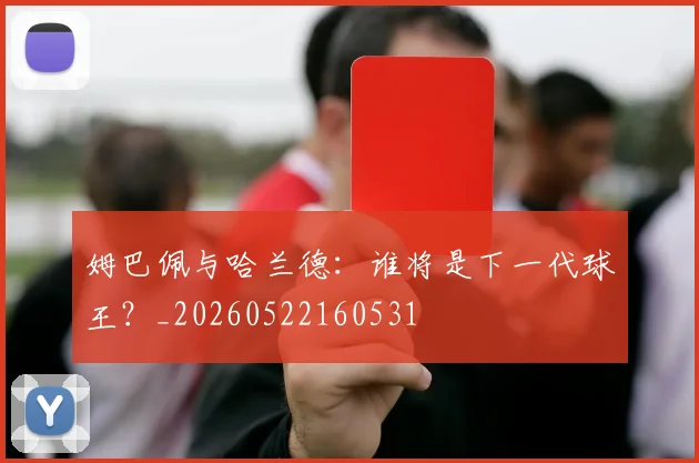 姆巴佩与哈兰德：谁将是下一代球王？_20260522160531