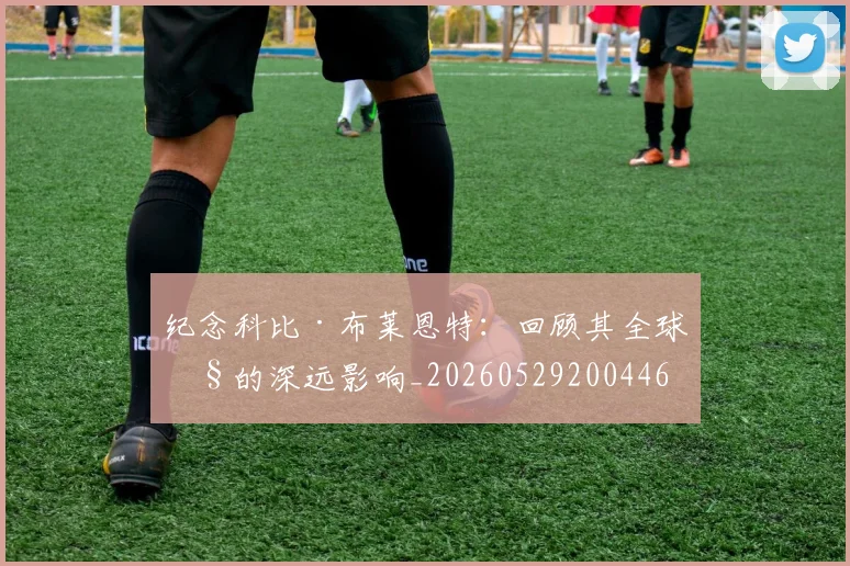 纪念科比·布莱恩特:回顾其全球性的深远影响_20260529200446