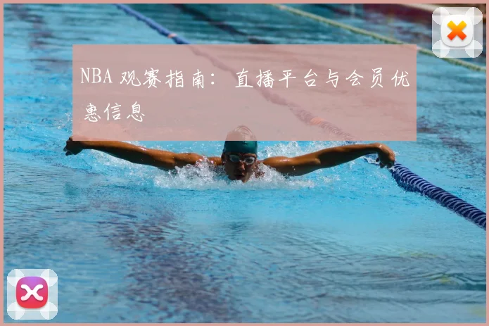 NBA 观赛指南:直播平台与会员优惠信息
