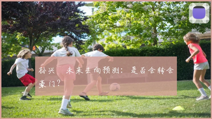 孙兴慜未来去向预测:是否会转会豪门?