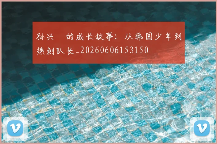 孙兴慜的成长故事：从韩国少年到热刺队长_20260606153150