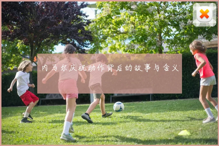 内马尔庆祝动作背后的故事与含义