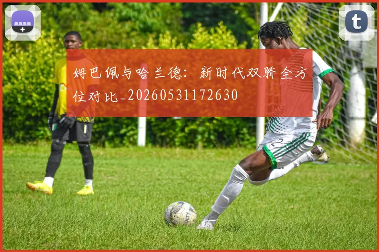 姆巴佩与哈兰德：新时代双骄全方位对比_20260531172630