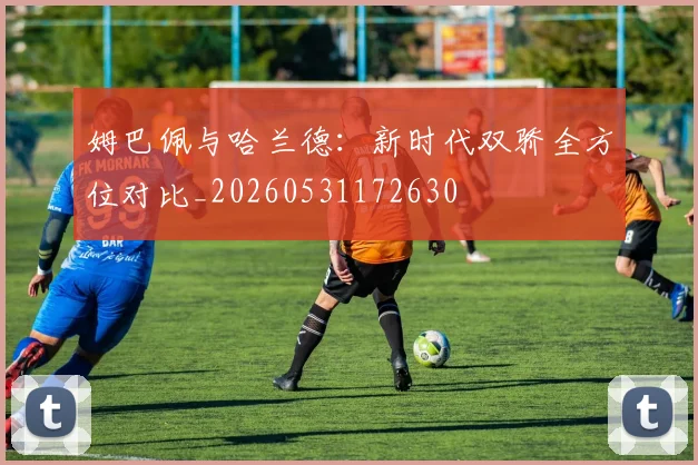 姆巴佩与哈兰德：新时代双骄全方位对比_20260531172630