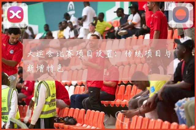 大运会比赛项目设置:传统项目与新增特色