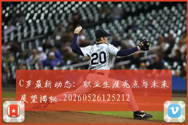 C罗最新动态:职业生涯亮点与未来展望揭秘_20260526125212