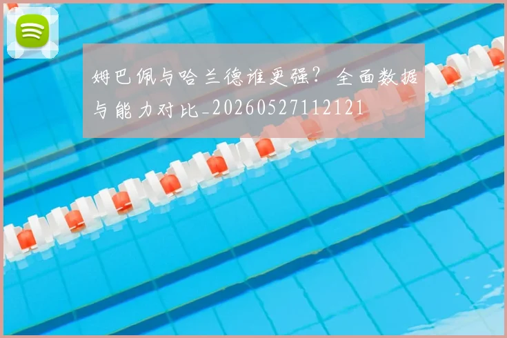 姆巴佩与哈兰德谁更强?全面数据与能力对比_20260527112121