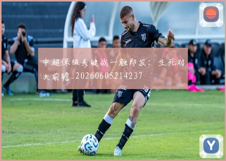 中超保级关键战一触即发：生死对决前瞻_20260605214237