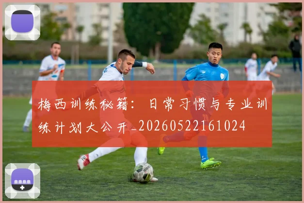 梅西训练秘籍:日常习惯与专业训练计划大公开_20260522161024