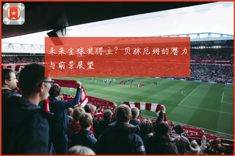 未来金球奖得主？贝林厄姆的潜力与前景展望