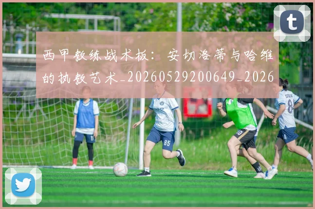 西甲教练战术板：安切洛蒂与哈维的执教艺术_20260529200649_20260703181852