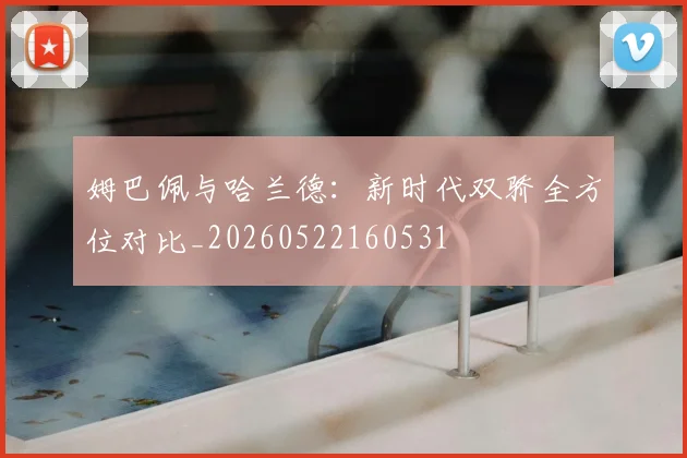 姆巴佩与哈兰德：新时代双骄全方位对比_20260522160531