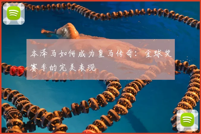 本泽马如何成为皇马传奇:金球奖赛季的完美表现