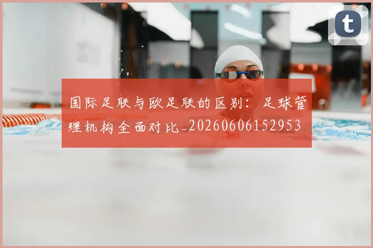 国际足联与欧足联的区别：足球管理机构全面对比_20260606152953
