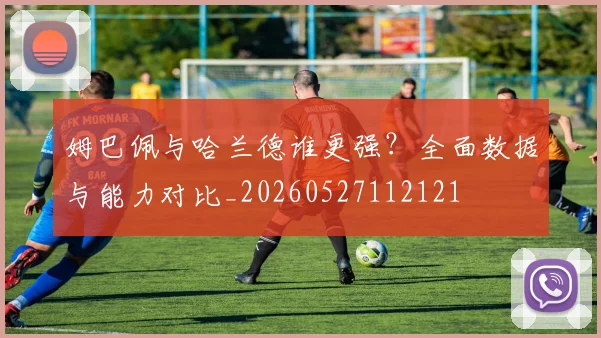 姆巴佩与哈兰德谁更强?全面数据与能力对比_20260527112121