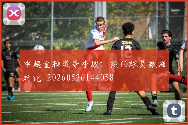 中超金靴奖争夺战：热门球员数据对比_20260526144058