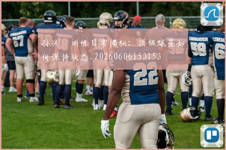 孙兴慜训练日常揭秘：顶级球星如何保持状态_20260606153153