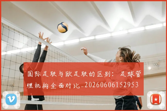 国际足联与欧足联的区别:足球管理机构全面对比_20260606152953