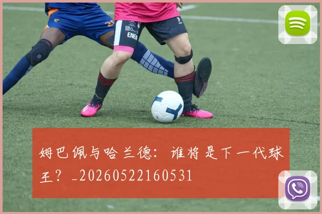 姆巴佩与哈兰德：谁将是下一代球王？_20260522160531
