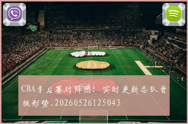 CBA季后赛对阵图：实时更新各队晋级形势_20260526125043