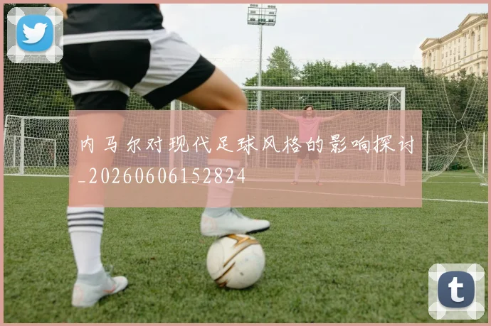 内马尔对现代足球风格的影响探讨_20260606152824