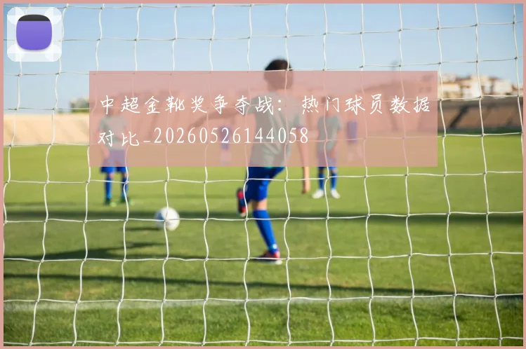 中超金靴奖争夺战:热门球员数据对比_20260526144058