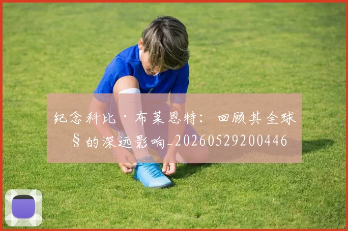 纪念科比·布莱恩特：回顾其全球性的深远影响_20260529200446