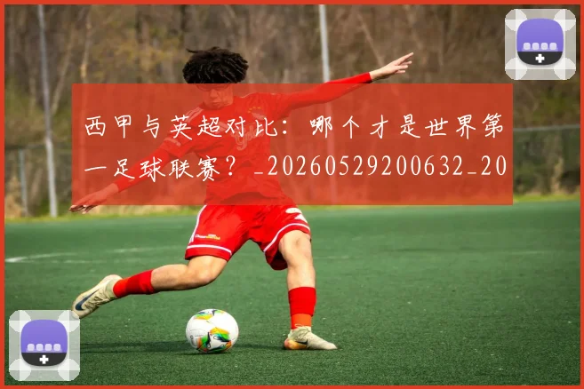 西甲与英超对比:哪个才是世界第一足球联赛?_20260529200632_20260703181836