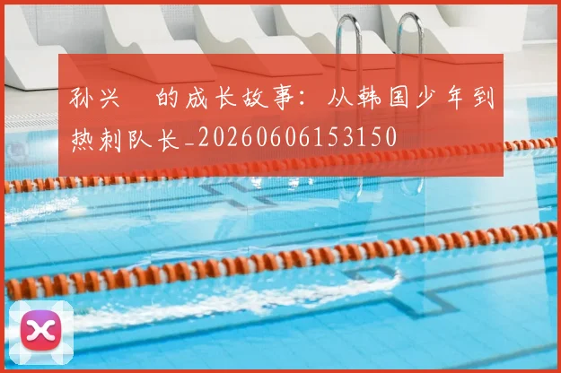 孙兴慜的成长故事:从韩国少年到热刺队长_20260606153150