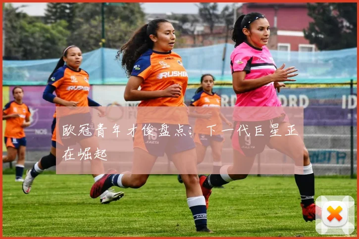 欧冠青年才俊盘点:下一代巨星正在崛起