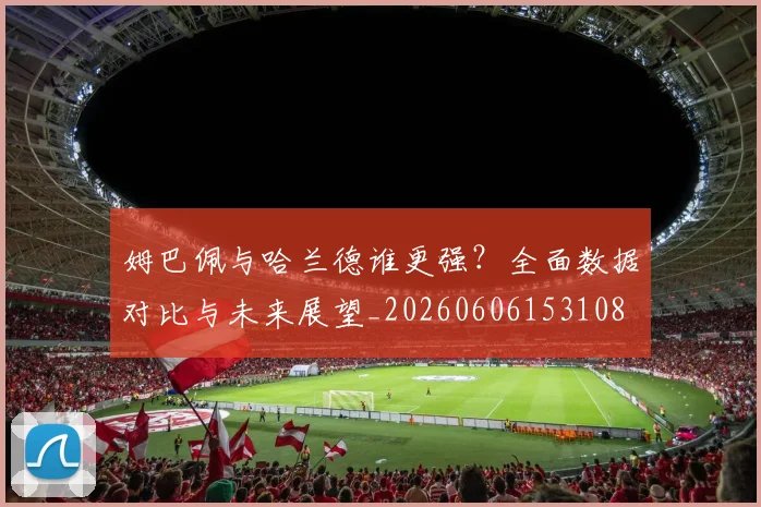 姆巴佩与哈兰德谁更强?全面数据对比与未来展望_20260606153108