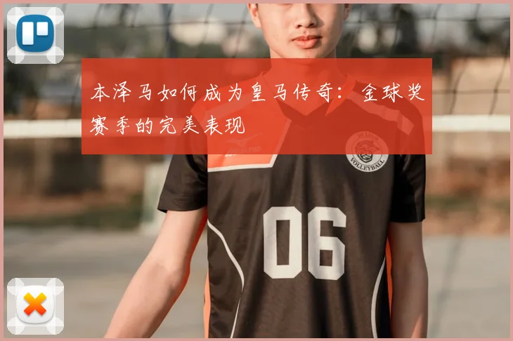 本泽马如何成为皇马传奇：金球奖赛季的完美表现