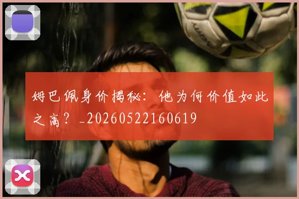姆巴佩身价揭秘:他为何价值如此之高?_20260522160619