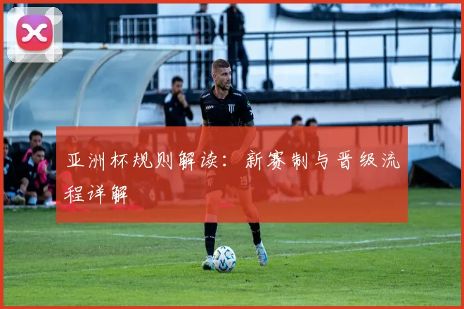 亚洲杯规则解读:新赛制与晋级流程详解