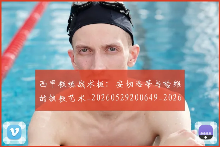 西甲教练战术板:安切洛蒂与哈维的执教艺术_20260529200649_20260703181852
